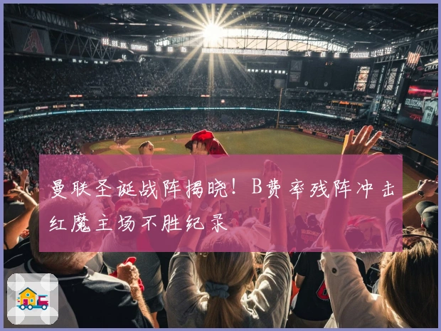 曼联圣诞战阵揭晓！B费率残阵冲击红魔主场不胜纪录