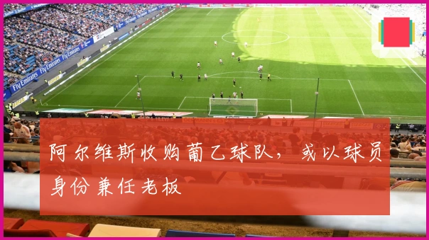 阿尔维斯收购葡乙球队，或以球员身份兼任老板