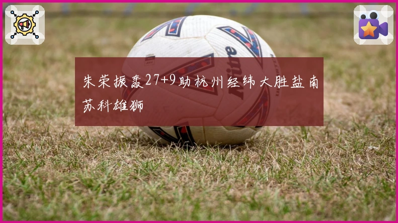 朱荣振轰27+9助杭州经纬大胜盐南苏科雄狮