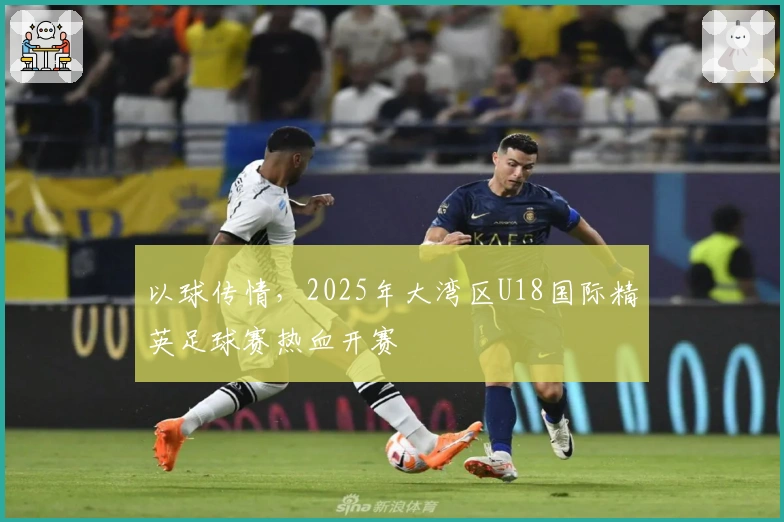 以球传情，2025年大湾区U18国际精英足球赛热血开赛