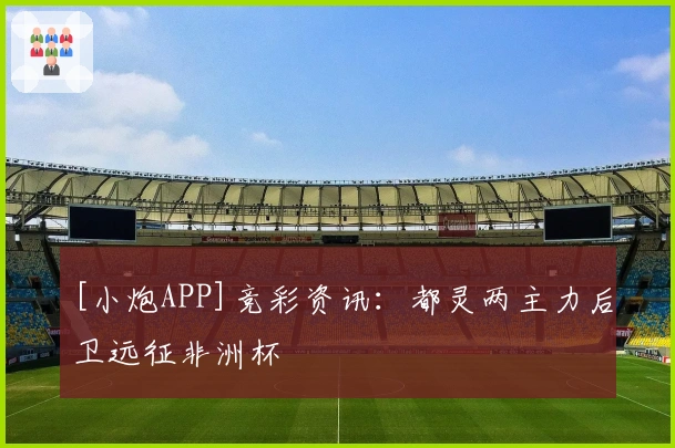 [小炮APP]竞彩资讯：都灵两主力后卫远征非洲杯