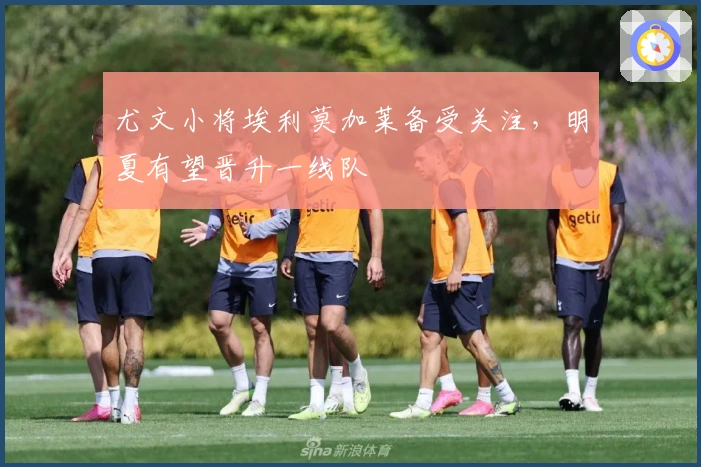 尤文小将埃利莫加莱备受关注，明夏有望晋升一线队